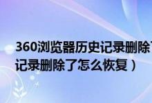 360浏览器历史记录删除了怎么恢复正常（360浏览器历史记录删除了怎么恢复）