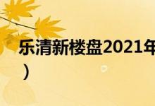 乐清新楼盘2021年开盘怡锦园（乐清新楼盘）