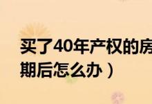 买了40年产权的房子后悔死了（房屋产权到期后怎么办）