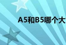 A5和B5哪个大?（a5和b5哪个大）