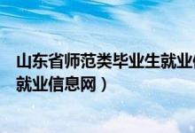 山东省师范类毕业生就业信息网官网（山东省师范类毕业生就业信息网）