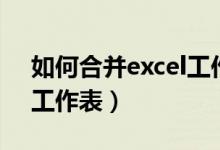 如何合并excel工作表内容（如何合并excel工作表）