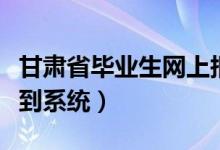 甘肃省毕业生网上报名（甘肃省毕业生网上报到系统）