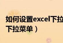 如何设置excel下拉菜单内容（如何设置excel下拉菜单）