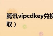 腾讯vipcdkey兑换码（腾讯cdkey兑换码领取）