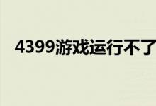 4399游戏运行不了（4399手游通打不开）