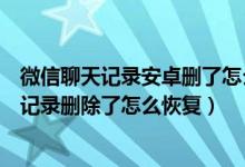 微信聊天记录安卓删了怎么恢复找回来（安桌手机微信聊天记录删除了怎么恢复）