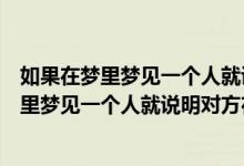 如果在梦里梦见一个人就说明对方在想你怎么办（如果在梦里梦见一个人就说明对方在想你）