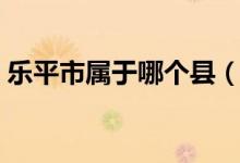 乐平市属于哪个县（乐平市乐平属于哪个市）