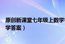 原创新课堂七年级上数学答案上册（原创新课堂七年级上数学答案）