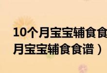 10个月宝宝辅食食谱大全及做法视频（10个月宝宝辅食食谱）