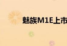 魅族M1E上市时间（魅族m1e）