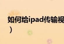 如何给ipad传输视频（怎么往ipad里传视频）