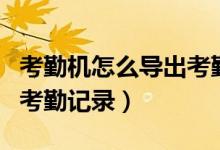 考勤机怎么导出考勤记录表（考勤机怎么导出考勤记录）