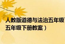 人教版道德与法治五年级下册教案设计（人教版道德与法治五年级下册教案）