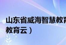 山东省威海智慧教育云平台（山东省威海智慧教育云）