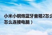 小米小钢炮蓝牙音箱2怎么连接手机（小米小钢炮蓝牙音箱2怎么连接电脑）