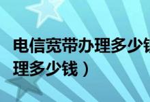 电信宽带办理多少钱一年的合适（电信宽带办理多少钱）