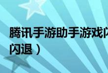 腾讯手游助手游戏闪退了（腾讯手游助手游戏闪退）