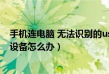 手机连电脑 无法识别的usb设备（手机连电脑无法识别usb设备怎么办）