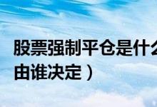 股票强制平仓是什么意思啊（强行平仓的价格由谁决定）