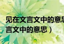 见在文言文中的意思及例句翻译句子（见在文言文中的意思）