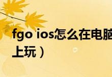 fgo ios怎么在电脑上玩（fgoios怎么在电脑上玩）