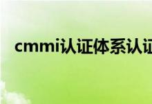 cmmi认证体系认证（什么是CMMI认证）