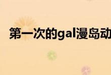 第一次的gal漫岛动漫（第一次的gal动画）