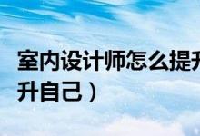 室内设计师怎么提升自己（室内设计师如何提升自己）