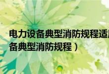 电力设备典型消防规程适用于什么的电力生产企业（电力设备典型消防规程）