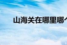 山海关在哪里哪个省（山海关在哪里）