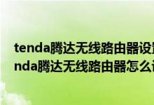 tenda腾达无线路由器设置网络线接那个口猫接那个口（tenda腾达无线路由器怎么设置）