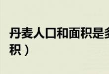 丹麦人口和面积是多少人口啊（丹麦人口和面积）