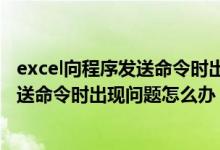 excel向程序发送命令时出现问题怎么办啊（Excel向程序发送命令时出现问题怎么办）