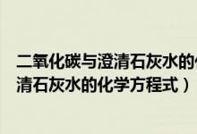 二氧化碳与澄清石灰水的化学方程式及现象（二氧化碳与澄清石灰水的化学方程式）