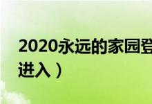 2020永远的家园登录不了（永远的家园无法进入）