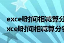 excel时间相减算分钟公式14:00+25分钟（excel时间相减算分钟）