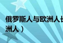 俄罗斯人与欧洲人长相的区别（俄罗斯人与欧洲人）