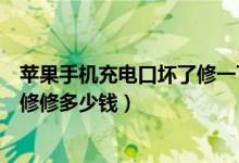 苹果手机充电口坏了修一下要多少钱（苹果手机充电口坏了修修多少钱）