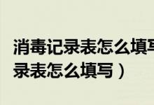 消毒记录表怎么填写消毒记录登记表（消毒记录表怎么填写）