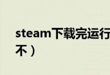 steam下载完运行不了（steam下载了运行不）