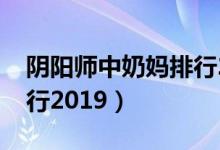 阴阳师中奶妈排行2019（阴阳师奶妈式神排行2019）