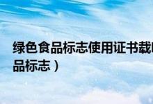 绿色食品标志使用证书载明了标志使用人及其产品（绿色食品标志）