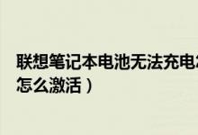 联想笔记本电池无法充电怎么办（联想笔记本电池充不进电怎么激活）