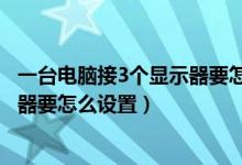 一台电脑接3个显示器要怎么设置主机（一台电脑接3个显示器要怎么设置）