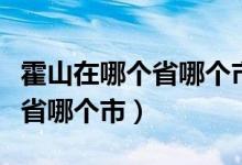 霍山在哪个省哪个市有什么特产（霍山在哪个省哪个市）