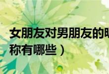 女朋友对男朋友的昵称（女朋友对男朋友的爱称有哪些）