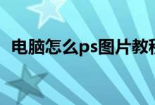 电脑怎么ps图片教程（电脑上怎么ps图片）