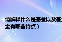 请解释什么是基金以及基金有哪些特点（什么是基金以及基金有哪些特点）